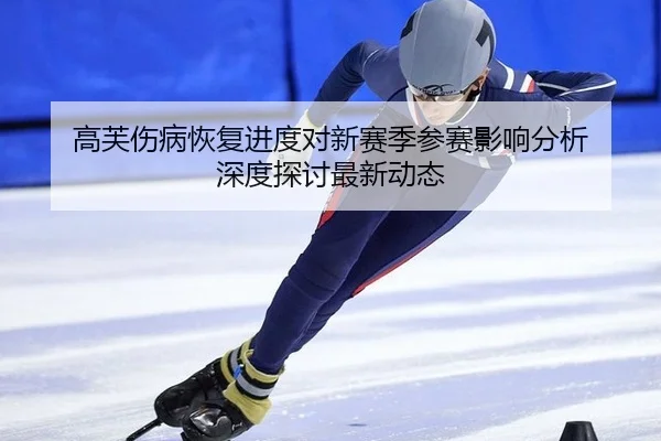 高芙伤病恢复进度对新赛季参赛影响分析 深度探讨最新动态